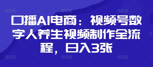 口播AI电商：视频号数字人养生视频制作全流程，日入3张-梦帆创业网
