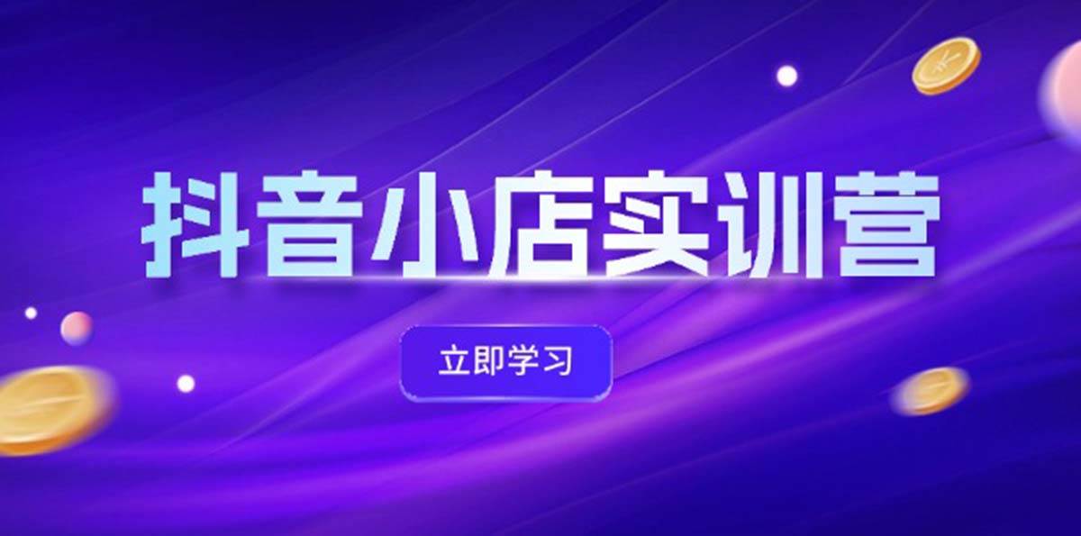 抖音小店最新实训营，提升体验分、商品卡 引流，投流增效，联盟引流秘籍-梦帆创业网