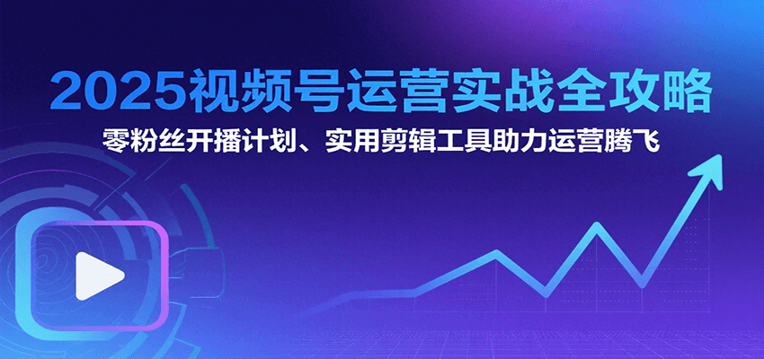 2025视频号运营实战全攻略：零粉丝开播计划、起号到到变现思维逻辑方法-梦帆创业网