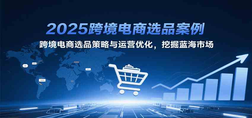 2025跨境电商选品案例，跨境电商选品策略与运营优化，挖掘蓝海市场-梦帆创业网