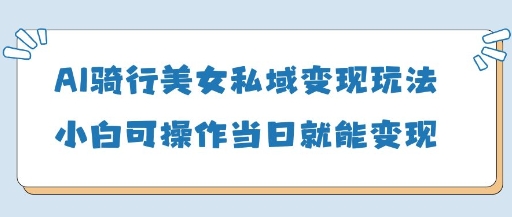 AI骑行美女私域变现玩法小白可操作当日变现5张-梦帆创业网