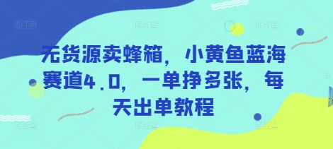无货源卖蜂箱，小黄鱼蓝海赛道4.0，一单挣多张，每天出单教程-梦帆创业网