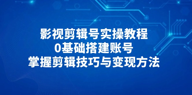 影视剪辑号实操教程，0基础搭建账号，掌握剪辑技巧与变现方法-梦帆创业网