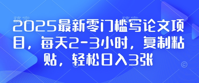 2025最新零门槛写论文项目，每天2-3小时，复制粘贴，轻松日入3张，附详细资料教程【揭秘】-梦帆创业网