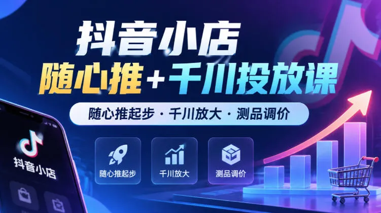 抖音小店随心推+千川投放课，随心推起步·千川放大·测品调价（更新）-梦帆创业网