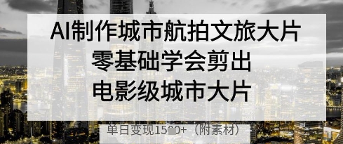 AI制作城市航拍文旅大片，零基础学会剪出电影级城市大片，单日变现多张-梦帆创业网