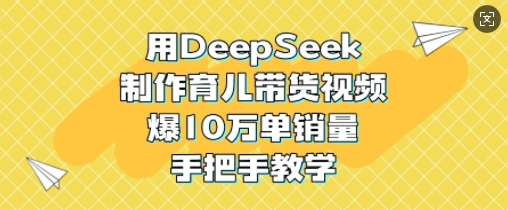 用DeepSeek制作育儿带货视频，爆10W单销量，手把手教学-梦帆创业网