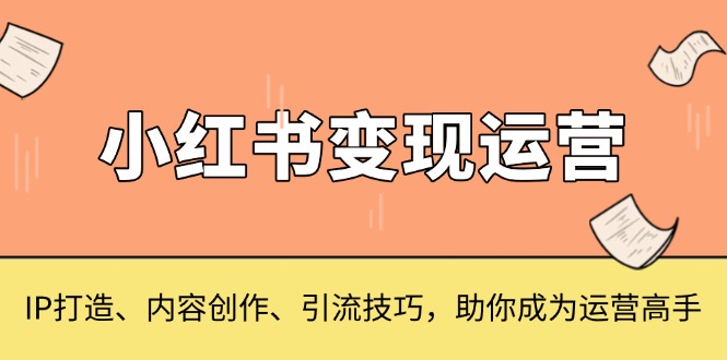 （13609期）小红书变现运营，IP打造、内容创作、引流技巧，助你成为运营高手-梦帆创业网