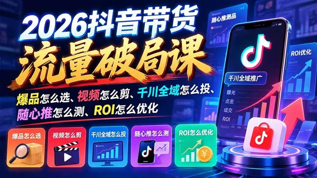 （21087期）2026抖音带货流量破局课：爆品怎么选、视频怎么剪、千川全域怎么投、随心推怎么测、ROI怎么优化-梦帆创业网