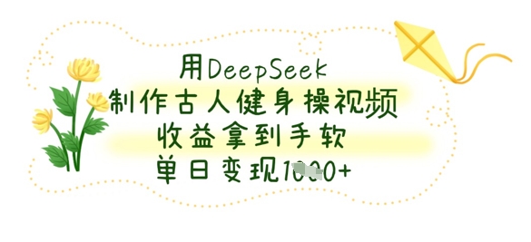 用DeepSeek制作古人健身操视频，收益拿到手软，单日变现数张-梦帆创业网