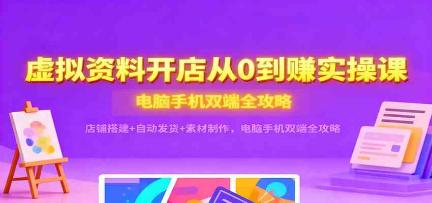 虚拟资料开店从0到赚实操课：店铺搭建+自动发货+素材制作，电脑手机双端全攻略-梦帆创业网