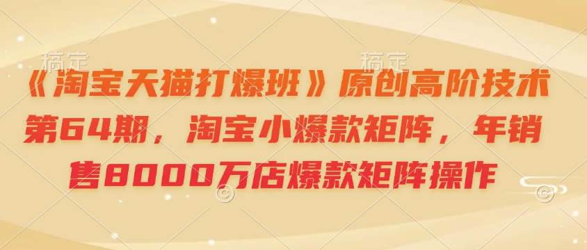 《淘宝天猫打爆班》原创高阶技术第64期，淘宝小爆款矩阵，年销售8000万店爆款矩阵操作-梦帆创业网