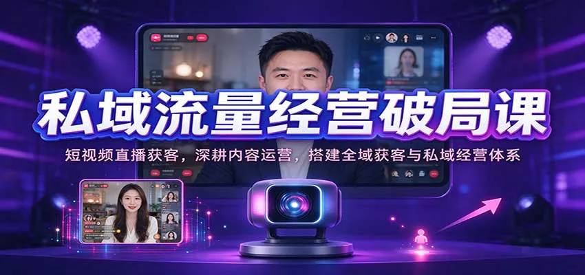 私域流量经营破局课：短视频直播获客，深耕内容运营，搭建全域获客与私域经营体系-梦帆创业网