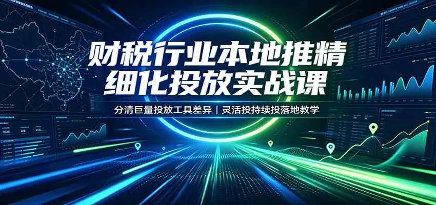 财税行业本地推精细化投放实战课：分清巨量投放工具差异，灵活投持续投落地教学-梦帆创业网