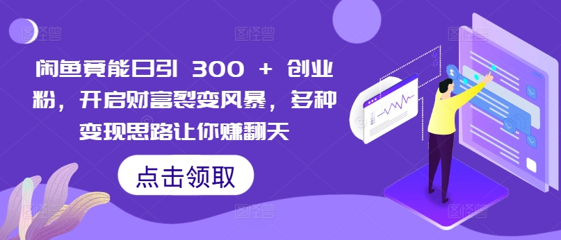闲鱼竟能日引 300 + 创业粉，开启财富裂变风暴，多种变现思路让你赚翻天-梦帆创业网