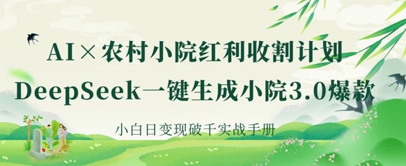 AI+农村小院红利收割：DeepSeek一键生成小院3.0爆款，小白日变现破千实战手册-梦帆创业网