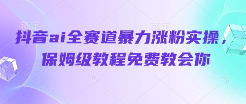 抖音ai全赛道暴力涨粉实操，保姆级教程免费教会你-梦帆创业网