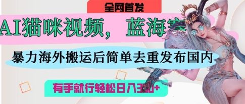 AI猫咪视频蓝海赛道，操作简单，直接海外搬运，简单去重，操作简单，有手就行日入3张-梦帆创业网