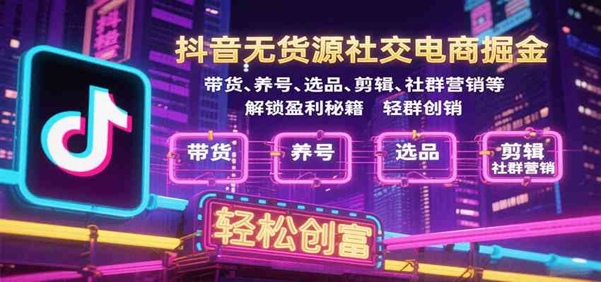 抖音无货源社交电商掘金，带货、养号、选品、剪辑、社群营销等解锁盈利秘籍轻松创富-梦帆创业网