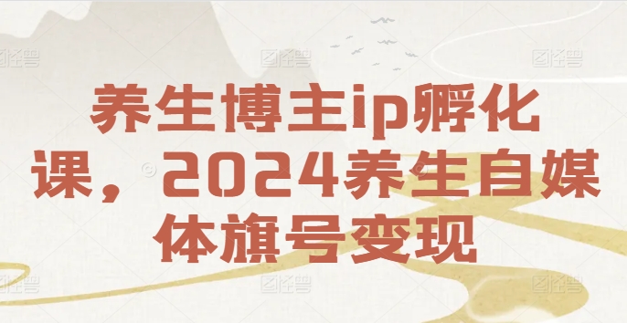 养生博主ip孵化课，2024养生自媒体旗号变现-梦帆创业网