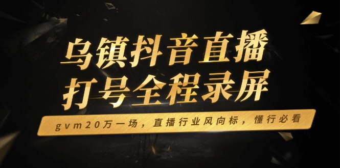 （14014期）乌镇抖音直播打号全程录屏，gvm20万一场，直播行业风向标，懂行必看-梦帆创业网