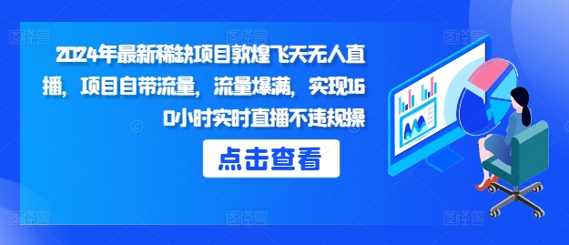 2024年最新稀缺项目敦煌飞天无人直播，项目自带流量，流量爆满，实现160小时实时直播不违规操-梦帆创业网
