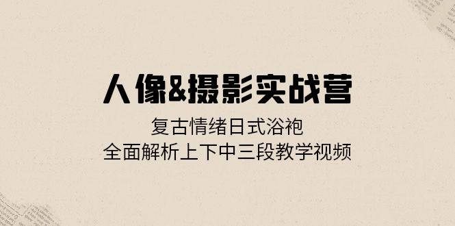 （13095期）人像&摄影实战营：复古情绪日式浴袍，全面解析上下中三段教学视频-梦帆创业网