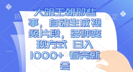 大明王朝那些事，自动生成视频片段，多种变现方式 日入1k 看完就会【揭秘】-梦帆创业网