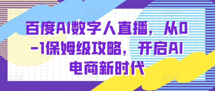 百度AI数字人直播带货，从0-1保姆级攻略，开启AI电商新时代-梦帆创业网