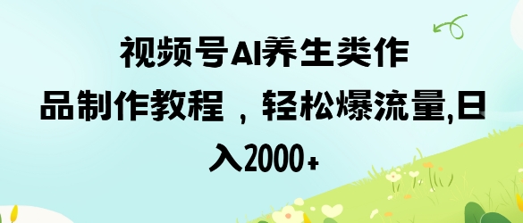 视频号ai养生类作品制作教程，轻松爆流量，日入数张-梦帆创业网