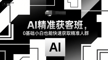 AI精准获客班，0基础小白也能快速获取精准人群-梦帆创业网