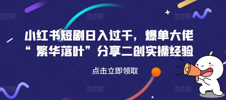 小红书短剧日入过千，爆单大佬“繁华落叶”分享二创实操经验-梦帆创业网