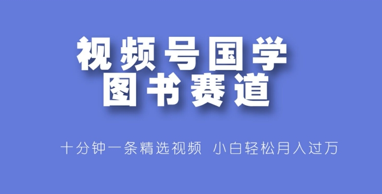视频号国学图书赛道，十分钟一条精选视频，小白轻松月入过万-梦帆创业网