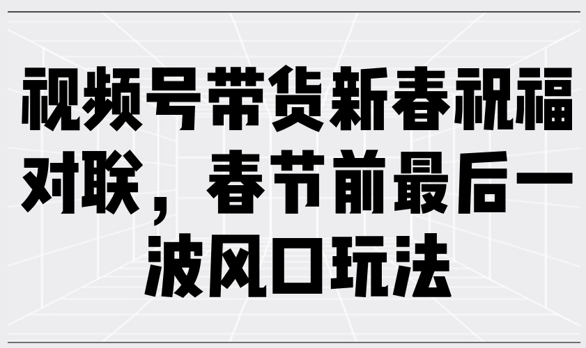 （13991期）视频号带货新春祝福对联，春节前最后一波风口玩法-梦帆创业网