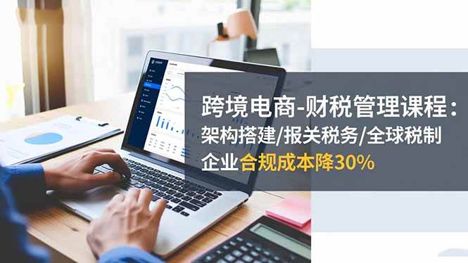 (16509期)跨境电商-财税管理课程:架构搭建/报关税务/全球税制,企业合规成本降30%-梦帆创业网