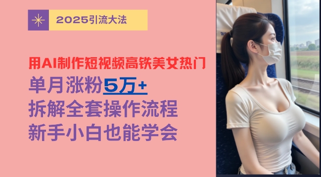 用AI制作短视频高铁美女热门玩法，单月涨粉5万+，拆解全套操作流程，新手小白也能学会-梦帆创业网