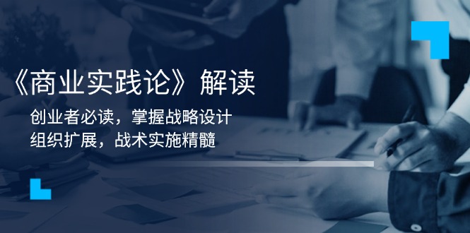 （13921期）《商业实践论》解读：创业者必读，掌握战略设计，组织扩展，战术实施精髓-梦帆创业网