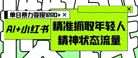 AI+小红书图文，精准抓取年轻人精神状态流量，单日暴力变现多张-梦帆创业网