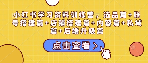 小红书学习资料训练营，选品篇+账号搭建篇+店铺搭建篇+内容篇+私域篇+后端升级篇-梦帆创业网