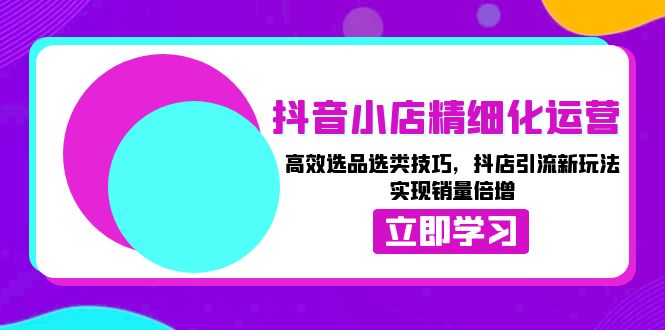 （13646期）抖音小店精细化运营：高效选品选类技巧，抖店引流新玩法，实现销量倍增-梦帆创业网