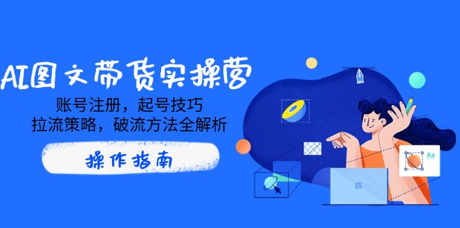 （14533期）AI图文带货实操营，账号注册，起号技巧，拉流策略，破流方法全解析-梦帆创业网