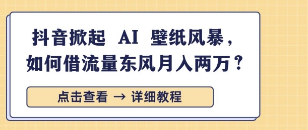 抖音掀起 AI 壁纸风暴，如何借流量东风月入过W-梦帆创业网