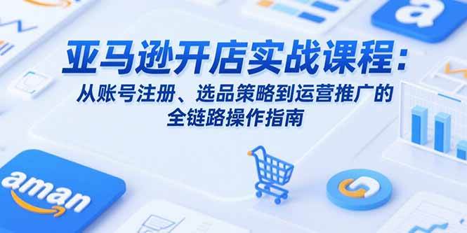 （15439期）亚马逊开店实战课程：从账号注册、选品策略到运营推广的全链路操作指南-梦帆创业网