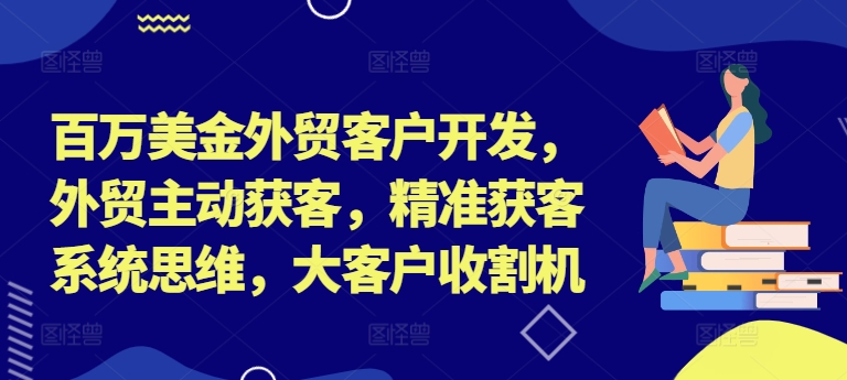 百万美金外贸客户开发，外贸主动获客，精准获客系统思维，大客户收割机-梦帆创业网