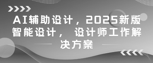 AI辅助设计，2025新版智能设计， 设计师工作解决方案-梦帆创业网