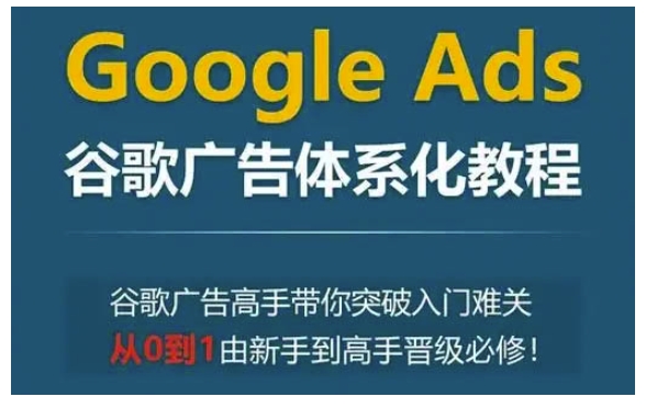 Google Ads谷歌广告体系化教程，谷歌广告高手带你突破入门难关，从0到1由新手到高手晋级必修-梦帆创业网