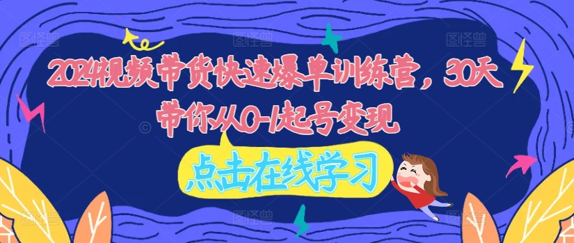 2024视频带货快速爆单训练营，30天带你从0-1起号变现-梦帆创业网