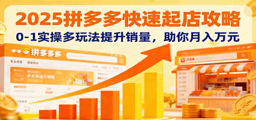 2025拼多多快速起店攻略，0-1实操多玩法提升销量，助你月入万元-梦帆创业网