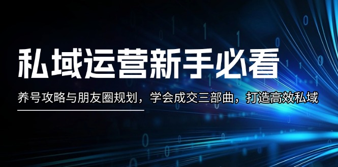 （13416期）私域运营新手必看：养号攻略与朋友圈规划，学会成交三部曲，打造高效私域-梦帆创业网