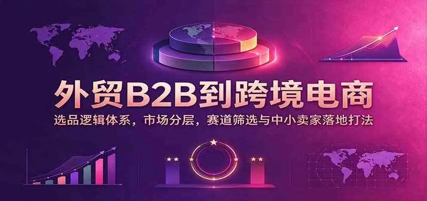 外贸B2B到跨境电商：选品逻辑体系，市场分层，赛道筛选与中小卖家落地打法-梦帆创业网